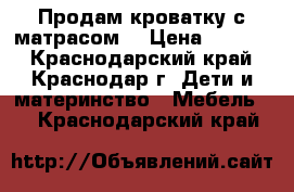 Продам кроватку с матрасом  › Цена ­ 2 000 - Краснодарский край, Краснодар г. Дети и материнство » Мебель   . Краснодарский край